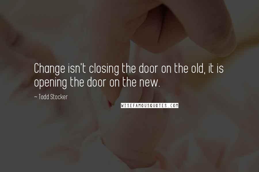 Todd Stocker Quotes: Change isn't closing the door on the old, it is opening the door on the new.