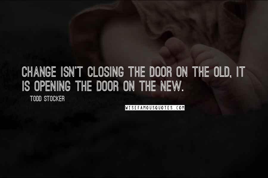 Todd Stocker Quotes: Change isn't closing the door on the old, it is opening the door on the new.