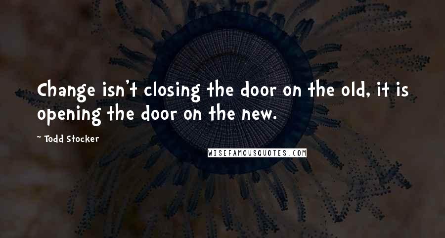 Todd Stocker Quotes: Change isn't closing the door on the old, it is opening the door on the new.