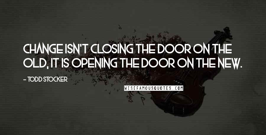 Todd Stocker Quotes: Change isn't closing the door on the old, it is opening the door on the new.