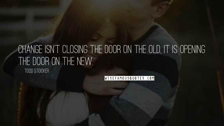 Todd Stocker Quotes: Change isn't closing the door on the old, it is opening the door on the new.