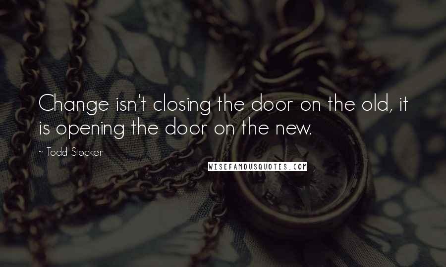 Todd Stocker Quotes: Change isn't closing the door on the old, it is opening the door on the new.