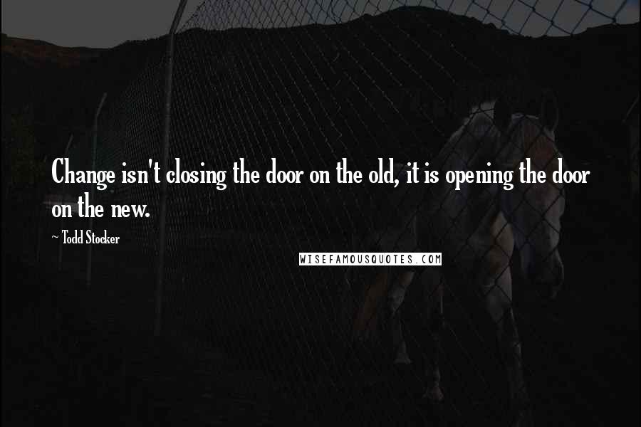 Todd Stocker Quotes: Change isn't closing the door on the old, it is opening the door on the new.