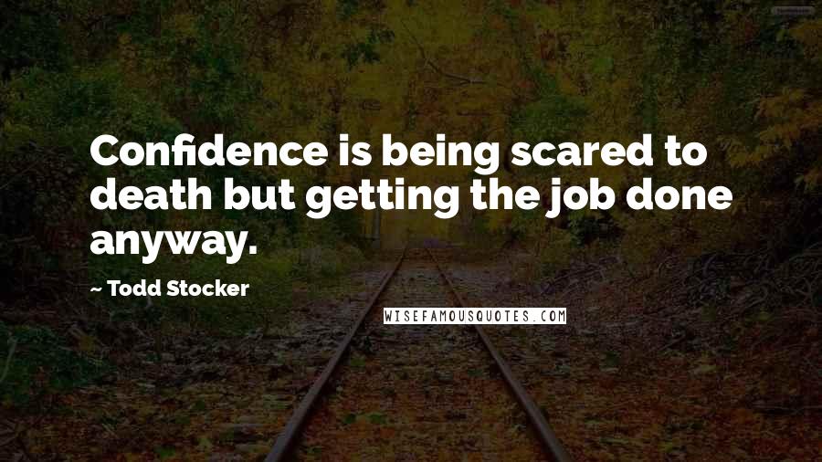 Todd Stocker Quotes: Confidence is being scared to death but getting the job done anyway.