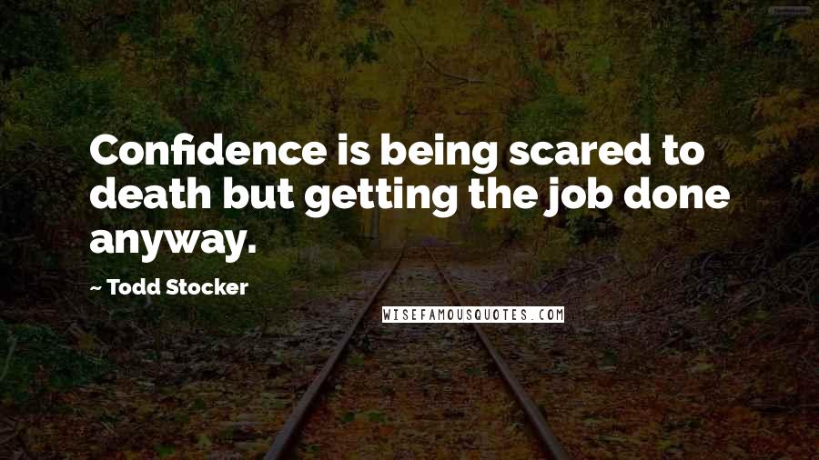 Todd Stocker Quotes: Confidence is being scared to death but getting the job done anyway.