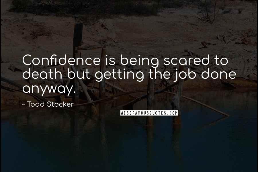 Todd Stocker Quotes: Confidence is being scared to death but getting the job done anyway.