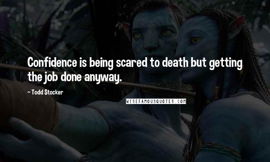 Todd Stocker Quotes: Confidence is being scared to death but getting the job done anyway.