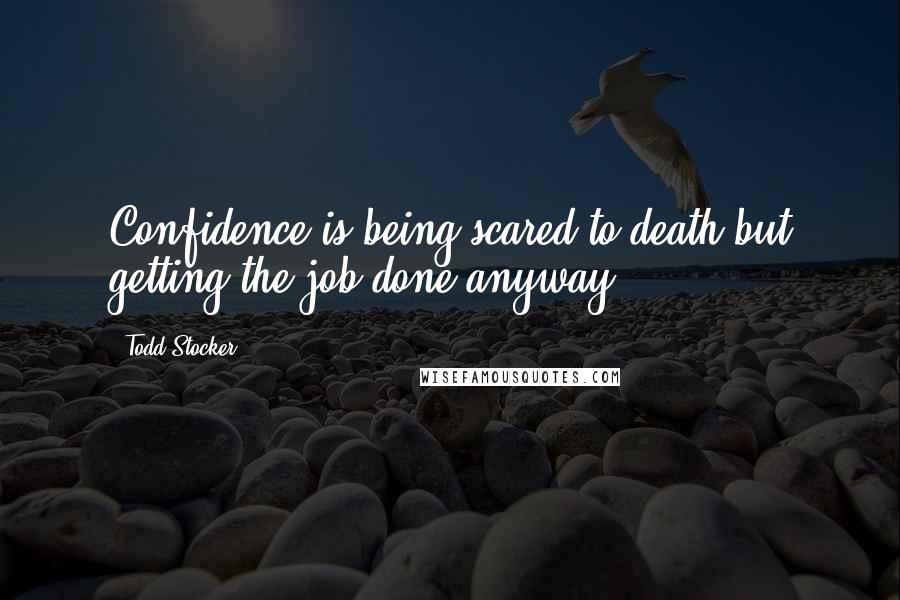 Todd Stocker Quotes: Confidence is being scared to death but getting the job done anyway.