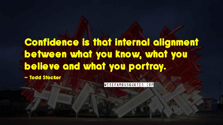 Todd Stocker Quotes: Confidence is that internal alignment between what you know, what you believe and what you portray.