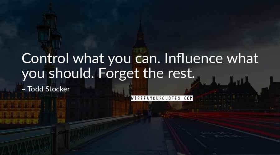 Todd Stocker Quotes: Control what you can. Influence what you should. Forget the rest.