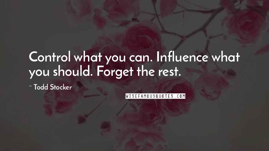 Todd Stocker Quotes: Control what you can. Influence what you should. Forget the rest.