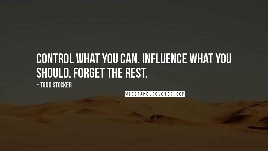Todd Stocker Quotes: Control what you can. Influence what you should. Forget the rest.