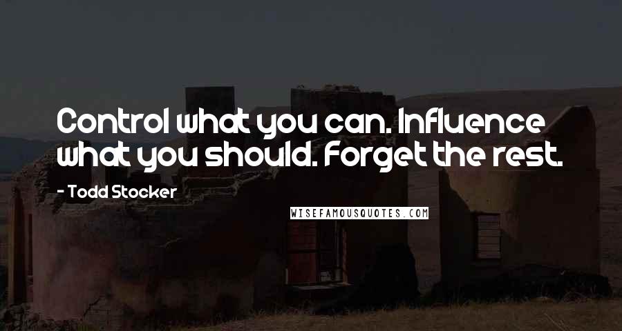 Todd Stocker Quotes: Control what you can. Influence what you should. Forget the rest.
