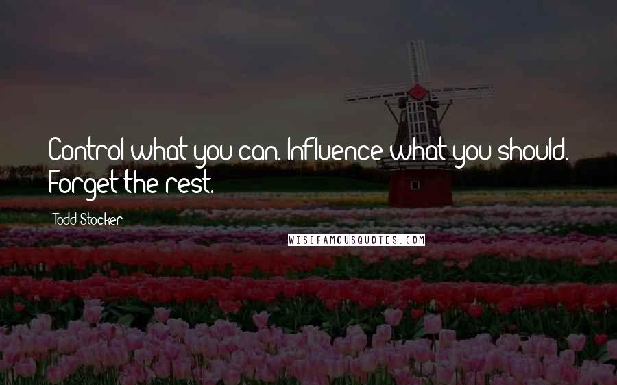 Todd Stocker Quotes: Control what you can. Influence what you should. Forget the rest.