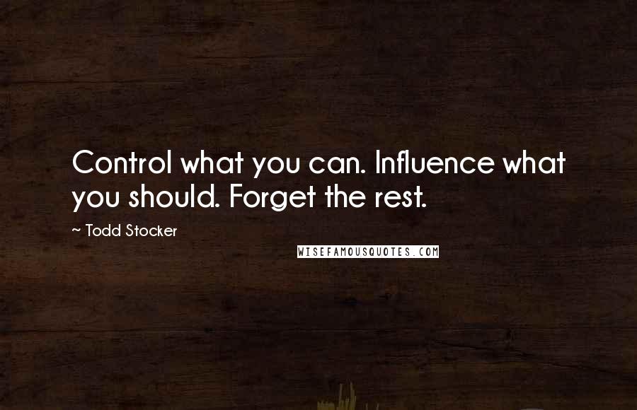 Todd Stocker Quotes: Control what you can. Influence what you should. Forget the rest.