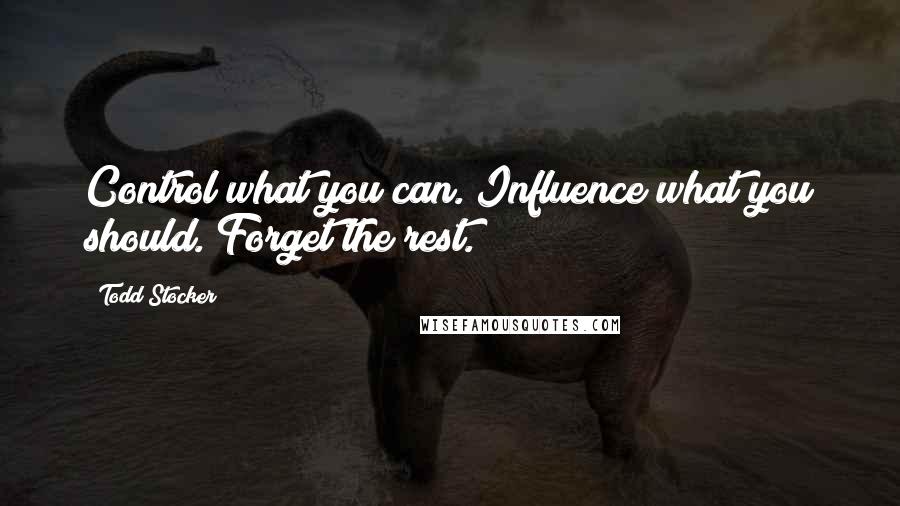 Todd Stocker Quotes: Control what you can. Influence what you should. Forget the rest.