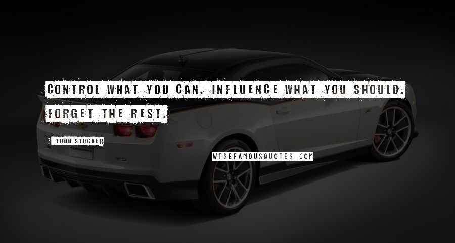 Todd Stocker Quotes: Control what you can. Influence what you should. Forget the rest.