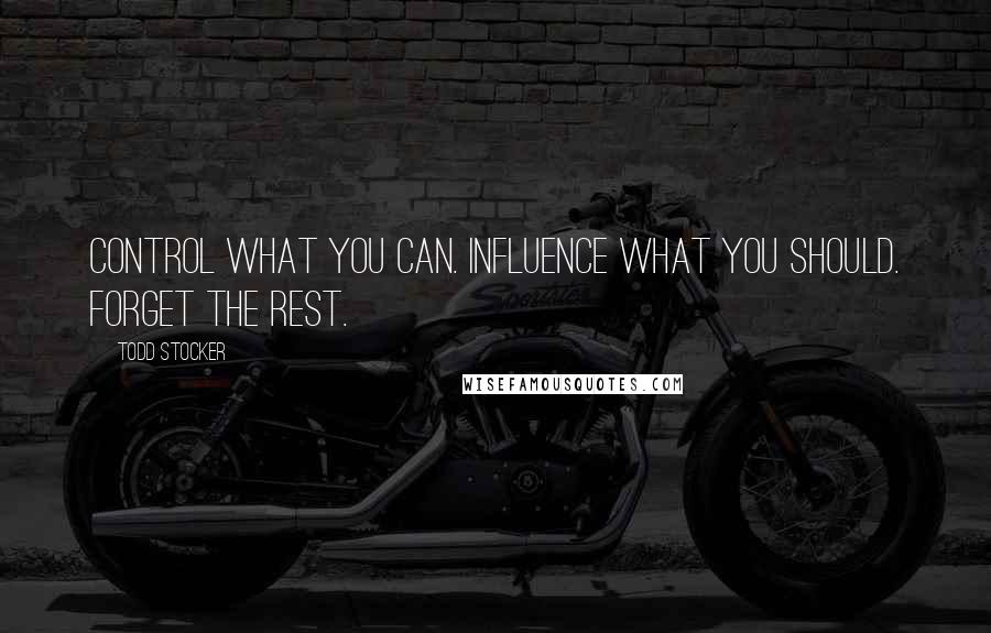 Todd Stocker Quotes: Control what you can. Influence what you should. Forget the rest.