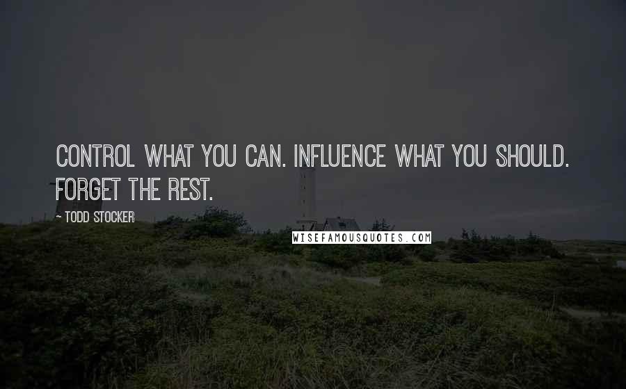 Todd Stocker Quotes: Control what you can. Influence what you should. Forget the rest.