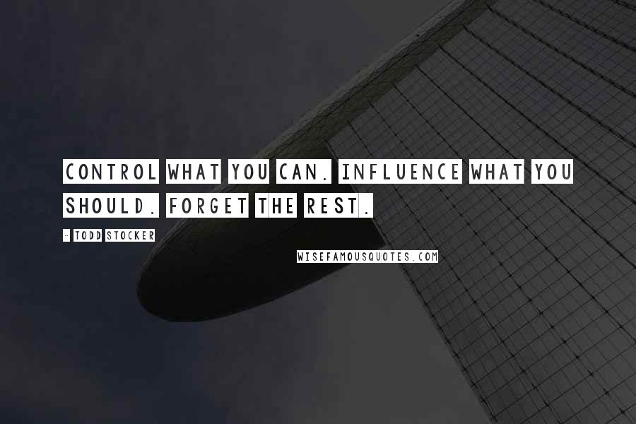 Todd Stocker Quotes: Control what you can. Influence what you should. Forget the rest.