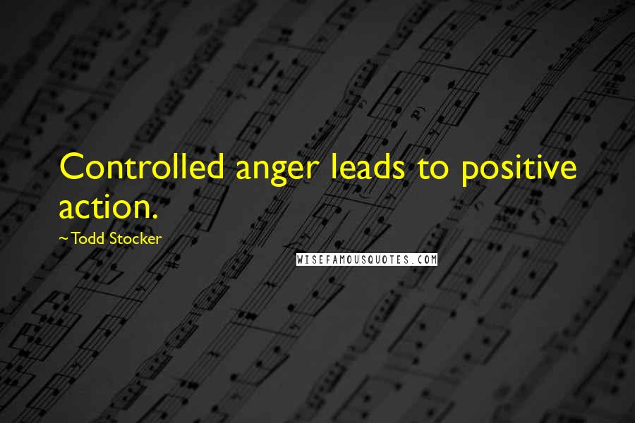 Todd Stocker Quotes: Controlled anger leads to positive action.