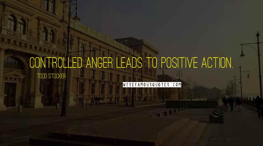Todd Stocker Quotes: Controlled anger leads to positive action.