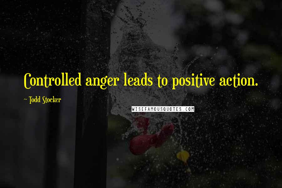 Todd Stocker Quotes: Controlled anger leads to positive action.