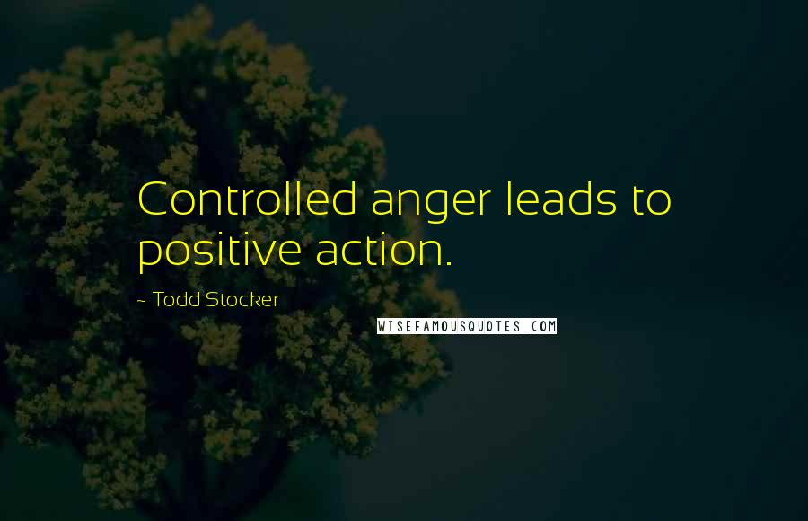 Todd Stocker Quotes: Controlled anger leads to positive action.