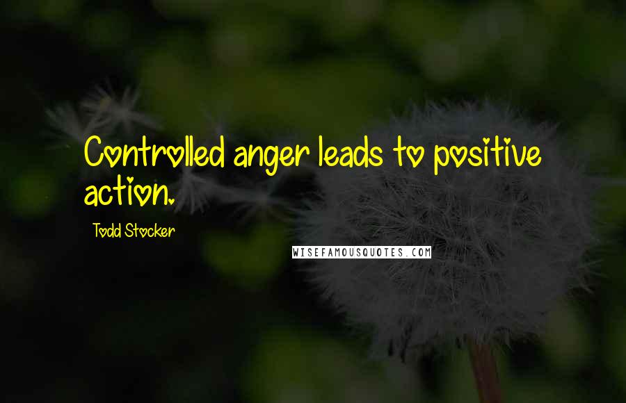 Todd Stocker Quotes: Controlled anger leads to positive action.