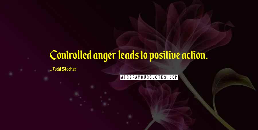 Todd Stocker Quotes: Controlled anger leads to positive action.