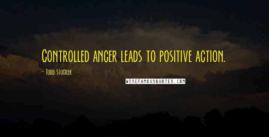 Todd Stocker Quotes: Controlled anger leads to positive action.