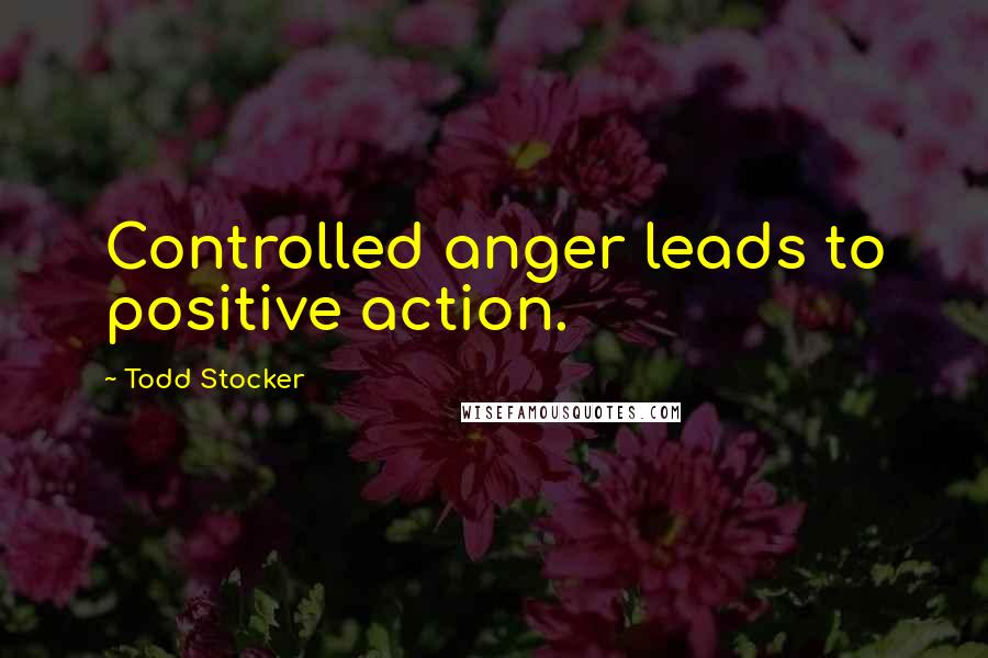 Todd Stocker Quotes: Controlled anger leads to positive action.