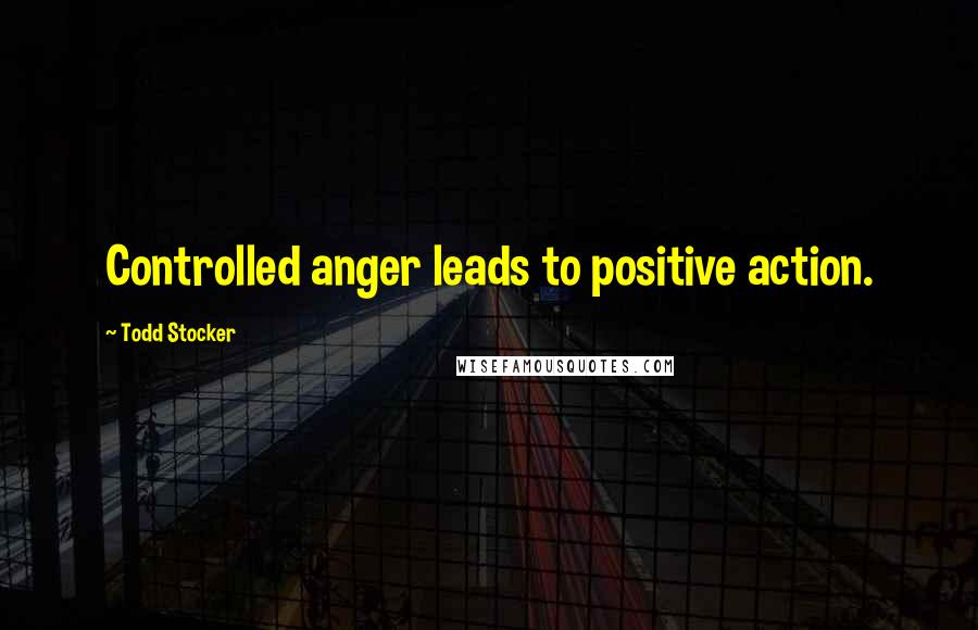 Todd Stocker Quotes: Controlled anger leads to positive action.