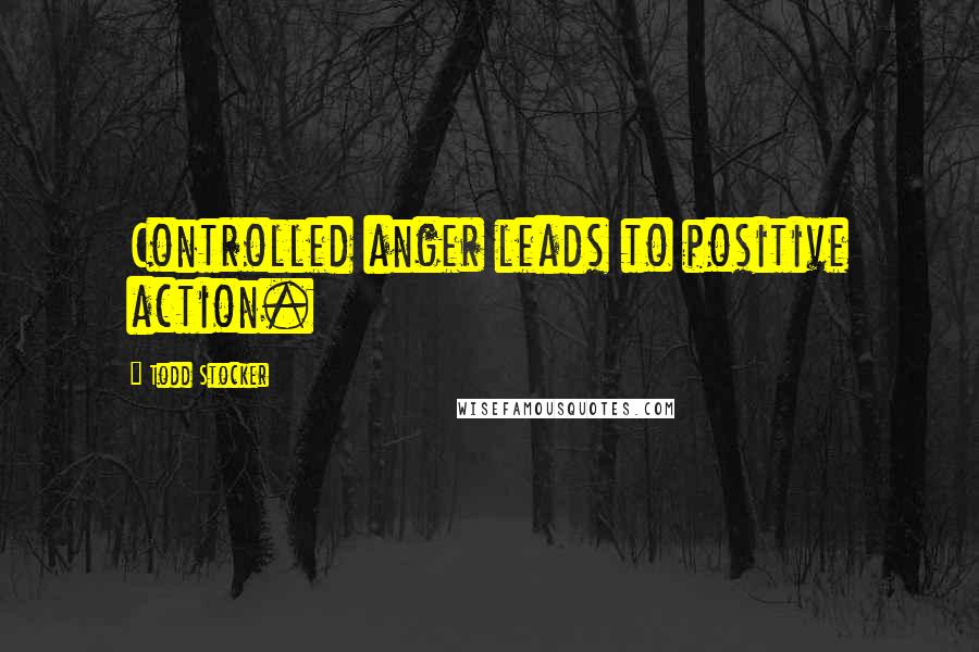 Todd Stocker Quotes: Controlled anger leads to positive action.
