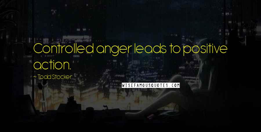 Todd Stocker Quotes: Controlled anger leads to positive action.