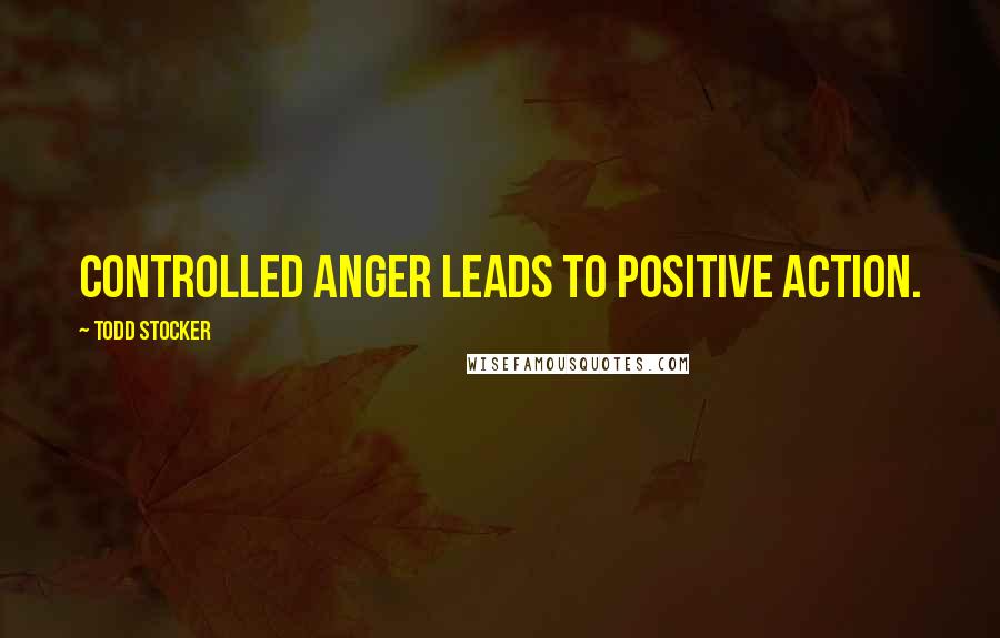 Todd Stocker Quotes: Controlled anger leads to positive action.