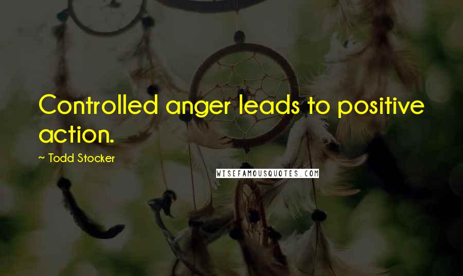 Todd Stocker Quotes: Controlled anger leads to positive action.