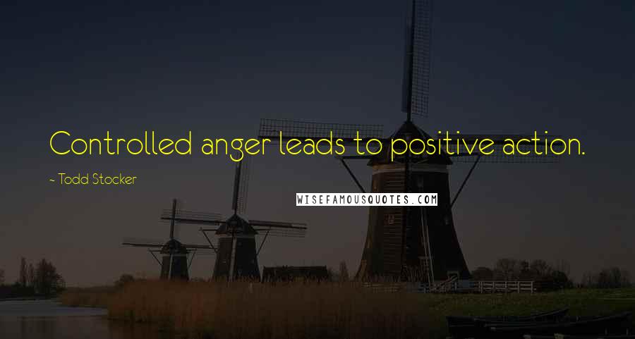 Todd Stocker Quotes: Controlled anger leads to positive action.