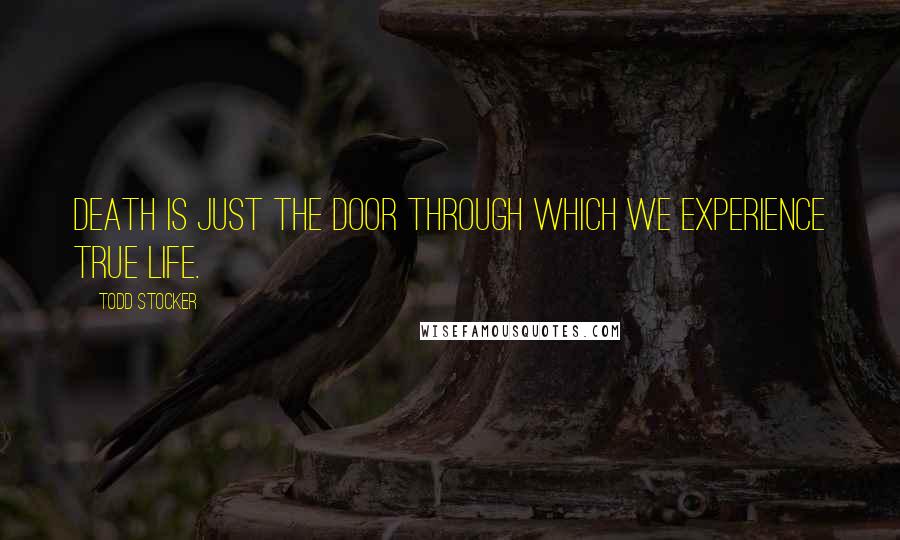 Todd Stocker Quotes: Death is just the door through which we experience true Life.