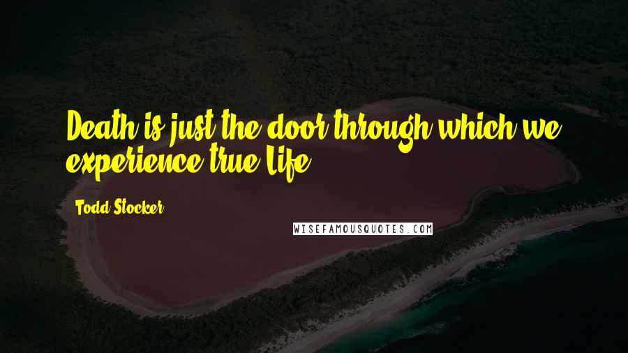 Todd Stocker Quotes: Death is just the door through which we experience true Life.