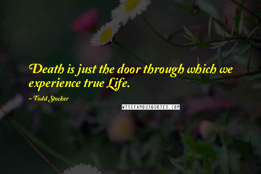 Todd Stocker Quotes: Death is just the door through which we experience true Life.