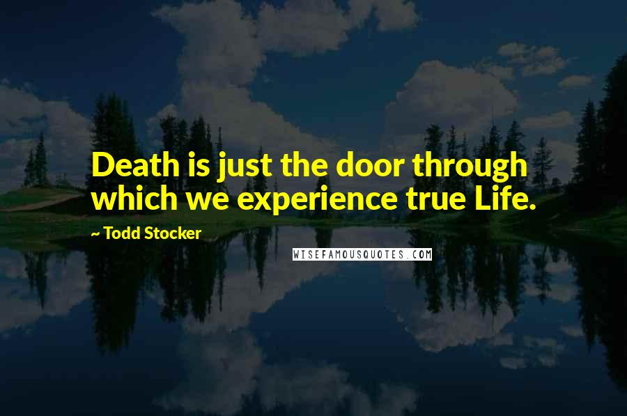 Todd Stocker Quotes: Death is just the door through which we experience true Life.