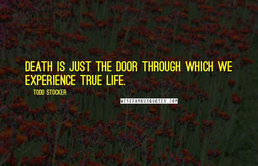 Todd Stocker Quotes: Death is just the door through which we experience true Life.