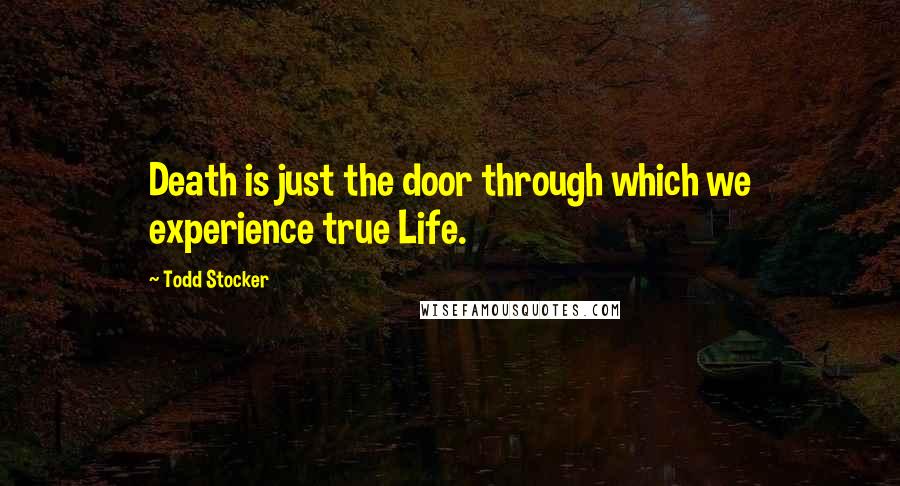 Todd Stocker Quotes: Death is just the door through which we experience true Life.