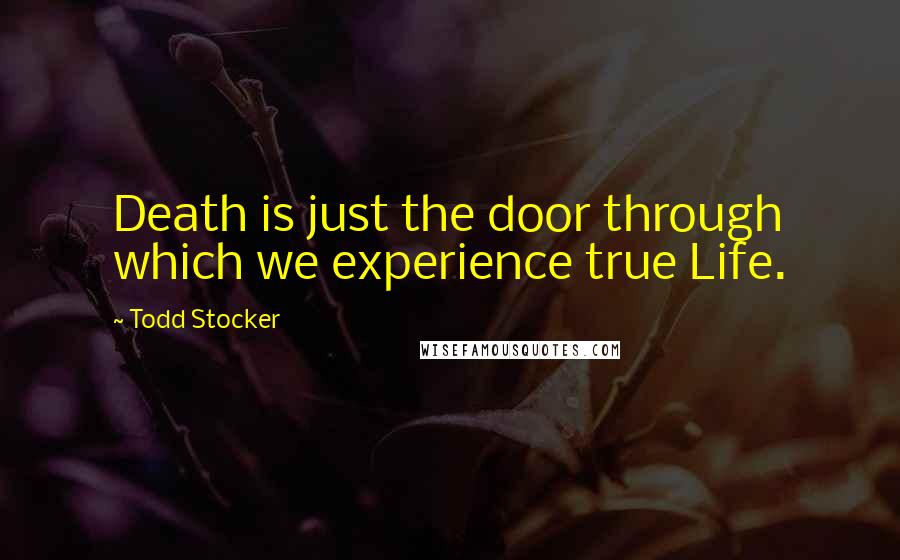 Todd Stocker Quotes: Death is just the door through which we experience true Life.