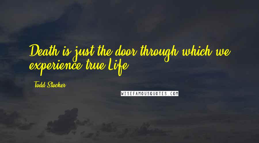 Todd Stocker Quotes: Death is just the door through which we experience true Life.