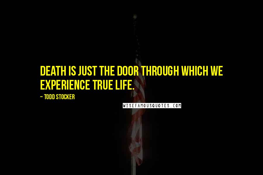 Todd Stocker Quotes: Death is just the door through which we experience true Life.