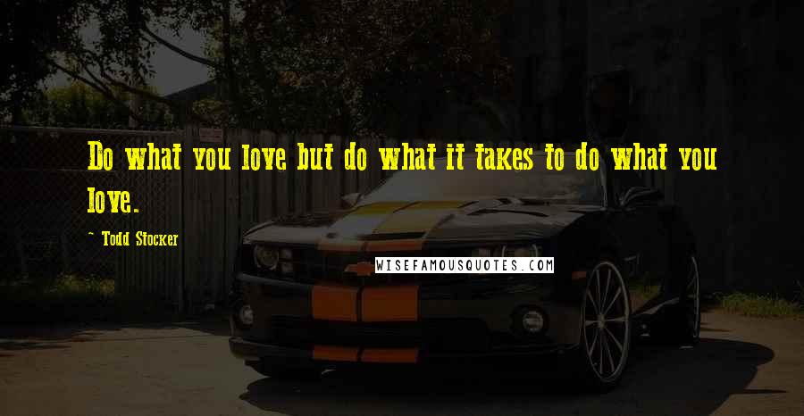 Todd Stocker Quotes: Do what you love but do what it takes to do what you love.