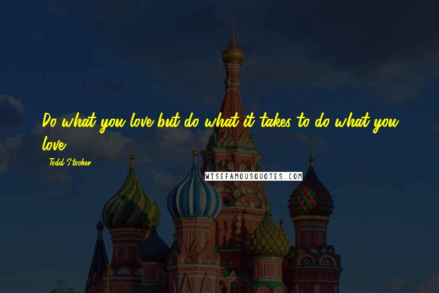 Todd Stocker Quotes: Do what you love but do what it takes to do what you love.