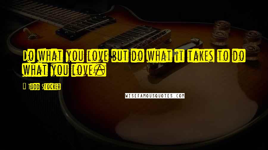 Todd Stocker Quotes: Do what you love but do what it takes to do what you love.